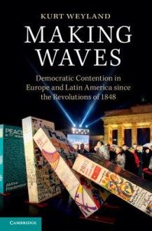 Making Waves: Democratic Contention in Europe and Latin America Since the Revolutions of 1848 - Kurt Weyland