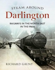 Steam Around Darlington: Railways in the North East in the 1960s - Richard Gaunt