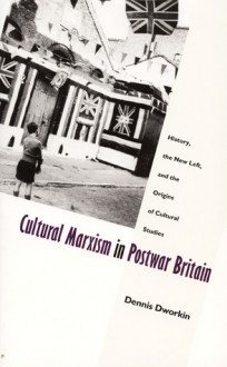 Cultural Marxism in Postwar Britain: History, the New Left, and the Origins of Cultural Studies - Dennis Dworkin