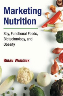 Marketing Nutrition: Soy, Functional Foods, Biotechnology, and Obesity (The Food Series) - Brian Wansink