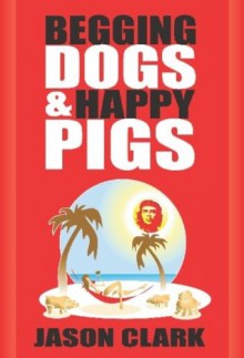 Begging Dogs and Happy Pigs - Jason Clark