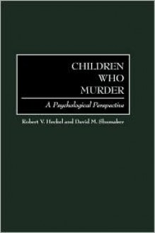 Children Who Murder: A Psychological Perspective - Robert Heckel, David Shumaker