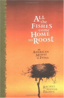 All the Fishes Come Home to Roost: An American Misfit in India - Rachel Manija Brown