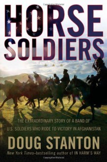 Horse Soldiers: The Extraordinary Story of a Band of US Soldiers Who Rode to Victory in Afghanistan - Doug Stanton