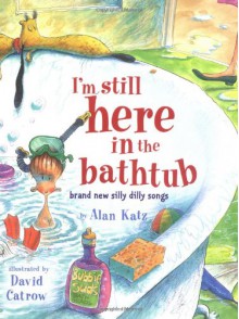 I'm Still Here in the Bathtub: Brand New Silly Dilly Songs - Alan Katz, David Catrow