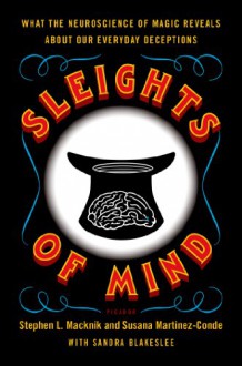 Sleights of Mind: What the Neuroscience of Magic Reveals About Our Everyday Deceptions - Stephen L. Macknik, Susana Martinez-Conde, Sandra Blakeslee