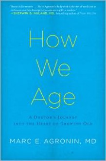 How We Age: A Doctor's Journey Into the Heart of Growing Old - Marc Agronin