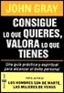 Consigue Lo Que Quieres, Valora Lo Que Tienes - John Gray, Maria Eugenia Ciocchini