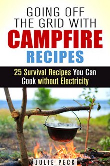 Going Off the Grid with Campfire Recipes: 25 Survival Recipes You Can Cook without Electricity (Prepper's Cookbook) - Julie Peck