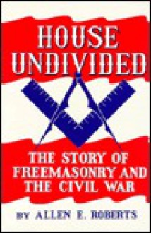 House Undivided: The Story of Freemasonry & the Civil War - Allen E. Roberts