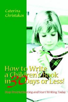 How to Write a Children's Book in 30 Days or Less!: Stop Procrastinating and Start Writing Today - Caterina Christakos