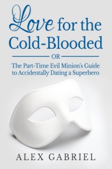 Love for the Cold-Blooded: Or: The Part-Time Evil Minion's Guide to Accidentally Dating a Superhero. - Alex Gabriel