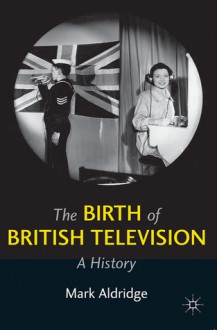 The Birth of British Television: A History - Mark Aldridge