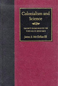 Colonialism And Science: Saint Domingue In The Old Regime - James McClellan