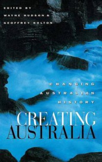 Creating Australia: Changing Australian History - Wayne Hudson, Geoffrey Bolton