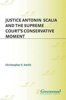 Justice Antonin Scalia and the Supreme Court's Conservative Moment - Christopher E. Smith