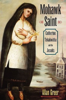 Mohawk Saint: Catherine Tekakwitha and the Jesuits - Allan Greer