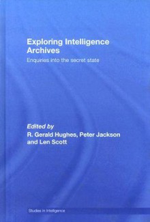 Exploring Intelligence Archives: Enquiries Into the Secret State - R. Gerald Hughes, L.V. Scott