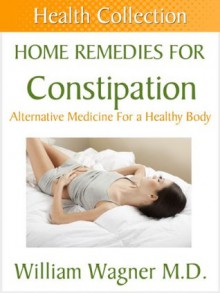 Home Remedies for Constipation: Alternative Medicine for a Healthy Body (Health Collection) - William Wagner