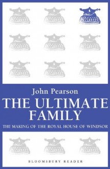 The Ultimate Family: The Making of the Royal House of Windsor - John Pearson