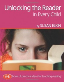 Unlocking the Reader in Every Child: The Book of Practical Ideas for Teaching Reading - Susan Elkin