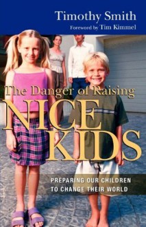 The Danger of Raising Nice Kids: Preparing Our Children to Change Their World - Timothy Smith, Tim Kimmel