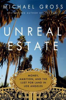 Unreal Estate: Money, Ambition, and the Lust for Land in Los Angeles - Michael Gross