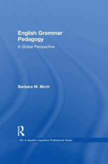 English Grammar Pedagogy: A Global Perspective (ESL & Applied Linguistics Professional Series) - Barbara M. Birch