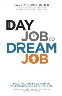 Day Job to Dream Job: Practical Steps for Turning Your Passion Into a Full-Time Gig - Kary Oberbrunner, Mike Rohde