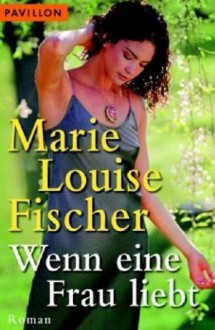 Wenn eine Frau liebt - Marie Louise Fischer