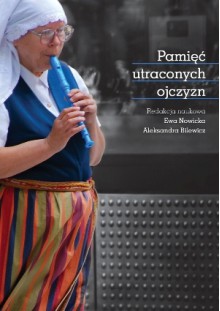 Pamięć utraconych ojczyzn - praca zbiorowa, Ewa Nowicka, Aleksandra Bilewicz