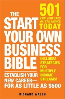 The Start Your Own Business Bible: 501 New Ventures You Can Launch Today - Richard Walsh