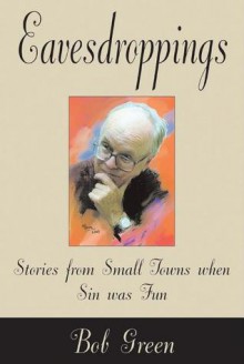 Eavesdroppings: Stories From Small Towns When Sin Was Fun - Bob Green