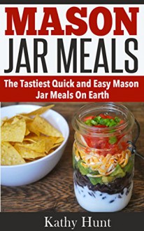 Mason Jar Meals: Quick and Easy Mason Jar Meal Recipes (Includes Breakfast, Lunch, Dinner and Dessert) - Kathy Hunt, Mason Jar Meals