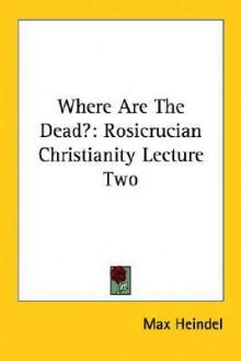 Where Are the Dead?: Rosicrucian Christianity Lecture Two - Max Heindel