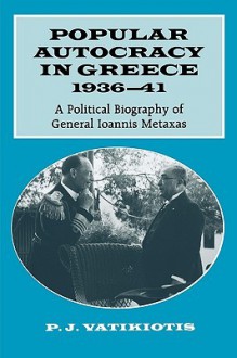 Popular Autocracy in Greece, 1936-41: A Political Biography of General Ioannis Metaxas - P.J. Vatikiotis