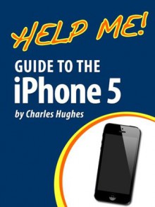 Help Me! Guide to the iPhone 5: Step-by-Step User Guide for Apple's Fifth Generation Smartphone - Charles Hughes