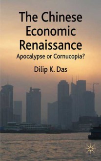 The Chinese Economic Renaissance: Apocalypse or Cornucopia? - Dilip K. Das