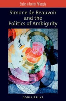 Simone de Beauvoir and the Politics of Ambiguity - Sonia Kruks