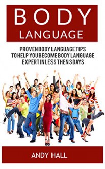 Body Language: Proven Body Language Tips to Help you Become Body Language Expert in Less then 3 Days (Body Language, body language decoded, body language kindle) - Andy Hall