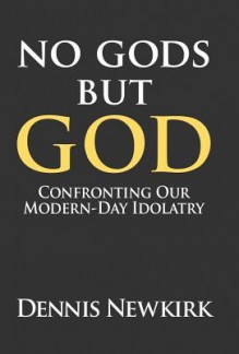 No Gods But God: Confronting Our Modern-Day Idolatry - Dennis Newkirk