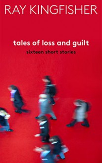 Tales of Loss and Guilt - 16 Short Stories - Ray Kingfisher