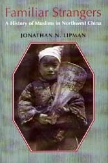 Familiar Strangers: A History of Muslims in Northwest China - Jonathan N. Lipman