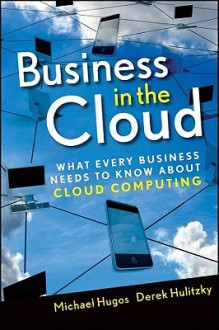 Business in the Cloud: What Every Business Needs to Know about Cloud Computing - Michael Hugos, Derek Hulitzky