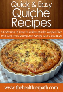 Quiche Recipes: A Collection Of Easy To Follow Quiche Recipes That Will Keep You Healthy And Satisfy Your Taste Buds (Quick & Easy Recipes) - Mary Miller