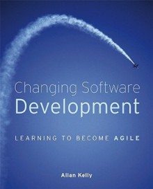 Changing Software Development: Learning to Become Agile - Allan Kelly