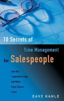 10 Secrets of Time Management for Salespeople: Gain the Competitive Edge and Make Every Second Count - Dave Kahle