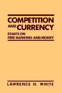 Competition and Currency: Essays on Free Banking and Money - Lawrence H. White