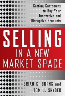 Selling in a New Market Space: Getting Customers to Buy Your Innovative and Disruptive Products - Brian Burns, Tom Snyder