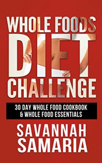 Whole Foods: 30 Day Whole Food Challenge: Life-Changing Healthy Recipes Whole Food Diet - The Ultimate Guide to Increasing Your Energy & Losing Weight (Plant Based Recipes, Whole Food Essentials) - Savannah Samaria